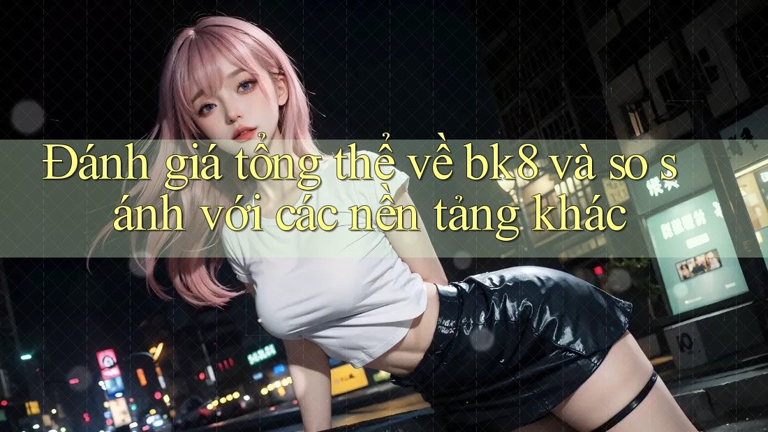 Đánh giá tổng thể về bk8 và so sánh với các nền tảng khác Đánh giá tổng thể về bk8 và so sánh với các nền tảng khác