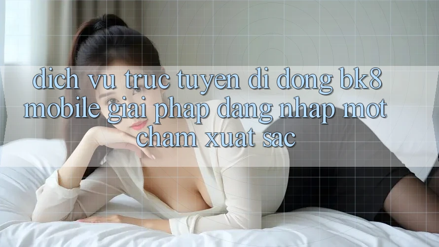 Dịch vụ trực tuyến di động BK8 Mobile: Giải Pháp Đăng Nhập Một Chạm Xuất sắc