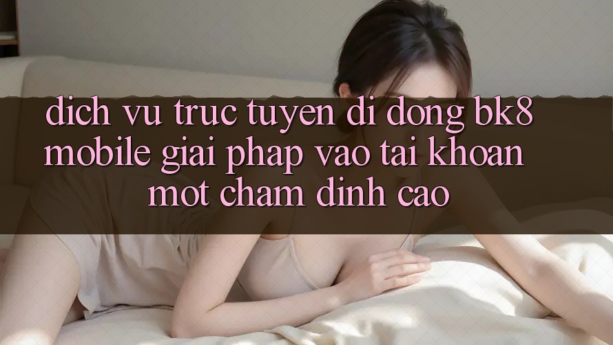 Dịch vụ trực tuyến di động BK8 Mobile: Giải Pháp Vào tài khoản Một Chạm Đỉnh cao Dịch vụ trực tuyến di động BK8 Mobile: Giải Pháp Vào tài khoản Một Chạm Đỉnh cao