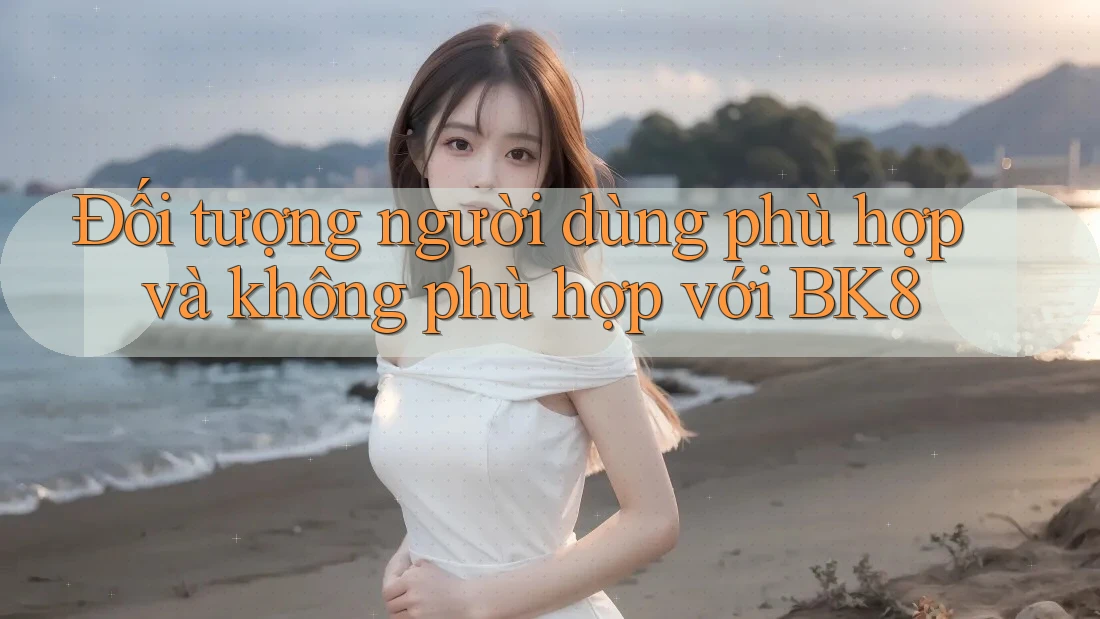 Đối tượng người dùng phù hợp và không phù hợp với BK8 Đối tượng người dùng phù hợp và không phù hợp với BK8