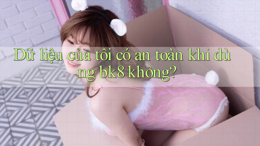 Dữ liệu của tôi có an toàn khi dùng bk8 không? Dữ liệu của tôi có an toàn khi dùng bk8 không?