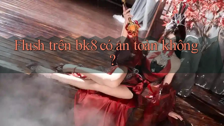Flush trên bk8 có an toàn không? Flush trên bk8 có an toàn không?