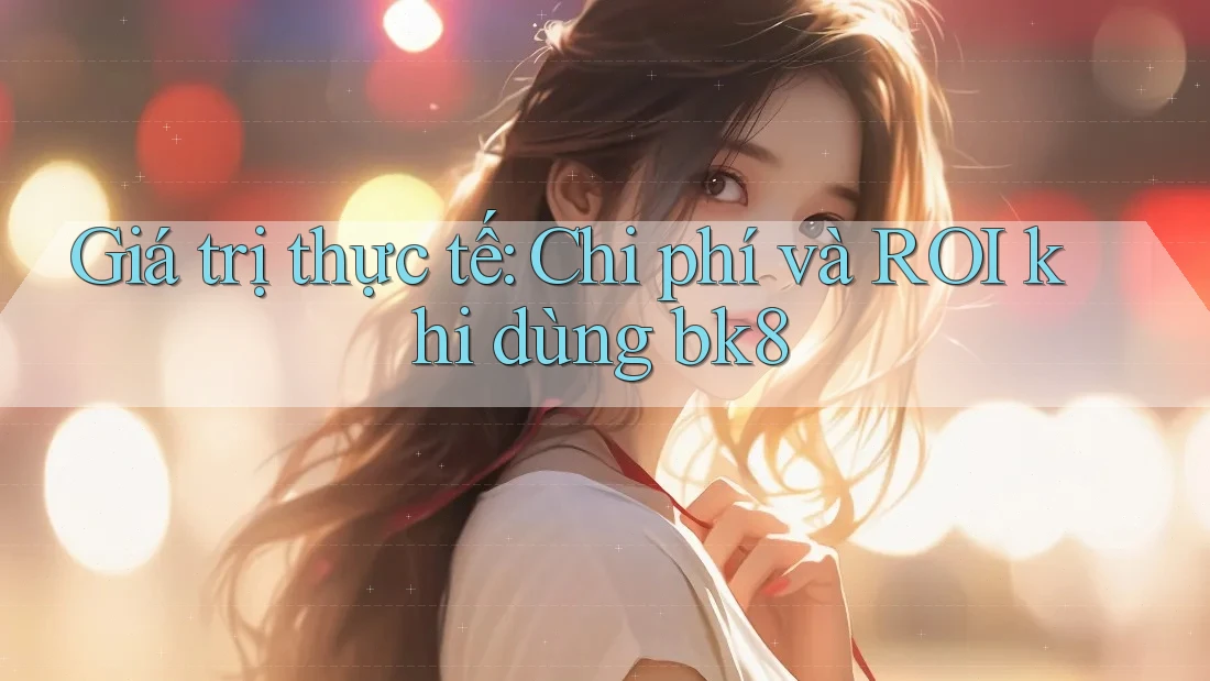 Giá trị thực tế: Chi phí và ROI khi dùng bk8