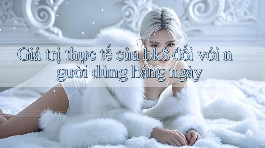 Giá trị thực tế của bk8 đối với người dùng hàng ngày
