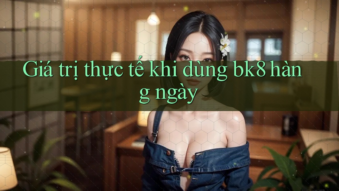 Giá trị thực tế khi dùng bk8 hàng ngày