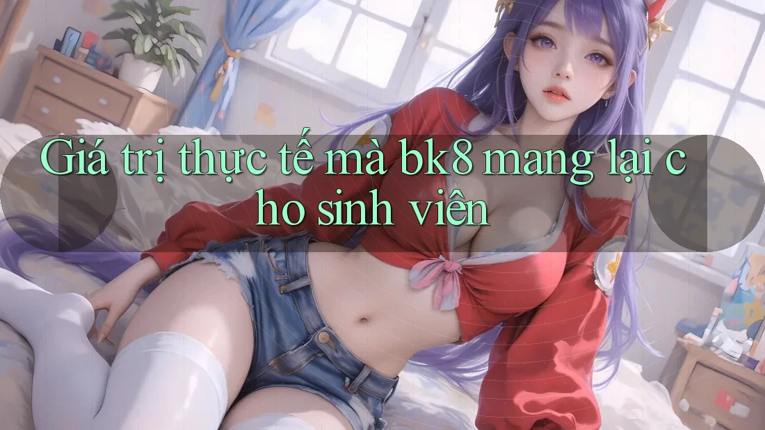 Giá trị thực tế mà bk8 mang lại cho sinh viên Giá trị thực tế mà bk8 mang lại cho sinh viên