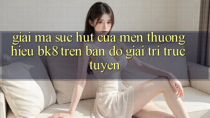Giải Mã Sức Hút Của Mến thương Hiệu BK8 Trên Bản Đồ Giải Trí Trực Tuyến Giải Mã Sức Hút Của Mến thương Hiệu BK8 Trên Bản Đồ Giải Trí Trực Tuyến