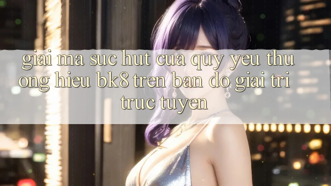 Giải Mã Sức Hút Của Quý yêu thương Hiệu BK8 Trên Bản Đồ Giải Trí Trực Tuyến Giải Mã Sức Hút Của Quý yêu thương Hiệu BK8 Trên Bản Đồ Giải Trí Trực Tuyến