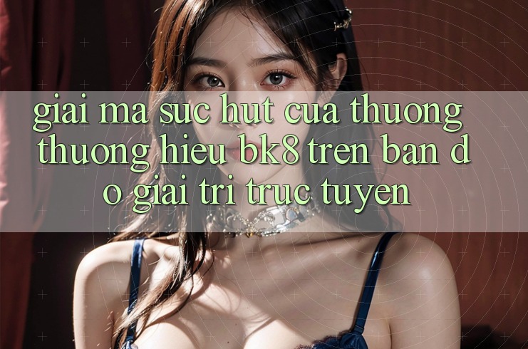 Giải Mã Sức Hút Của Thương thương Hiệu BK8 Trên Bản Đồ Giải Trí Trực Tuyến