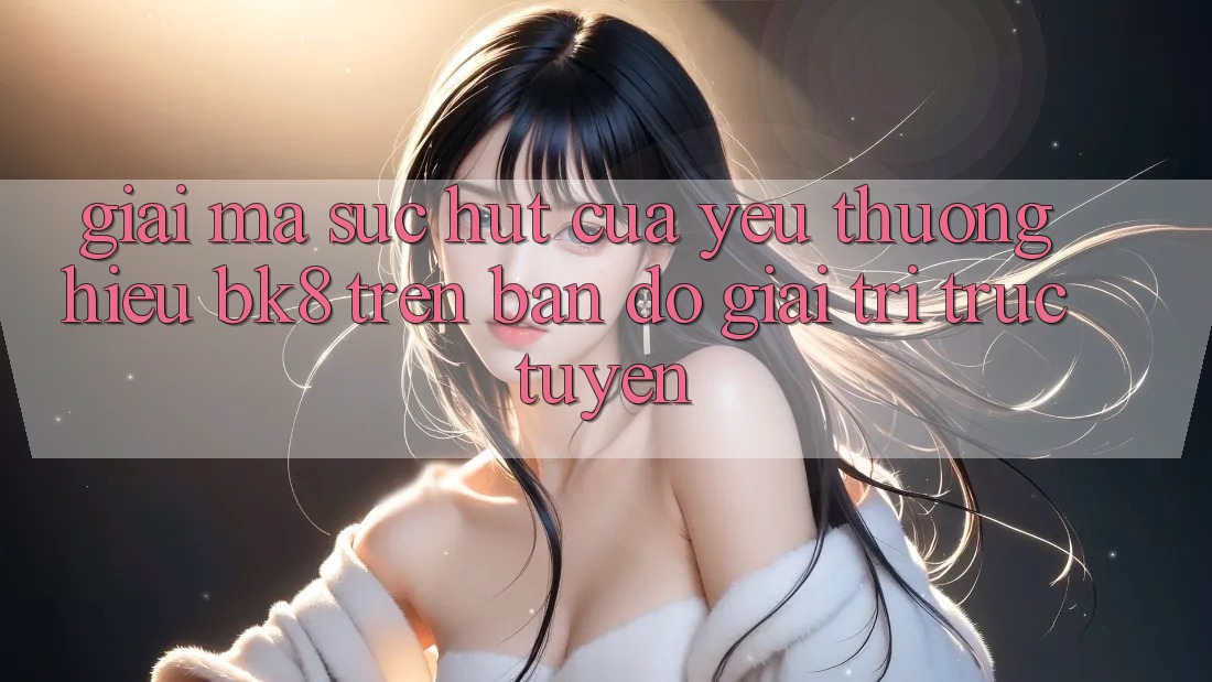 Giải Mã Sức Hút Của Yêu thương Hiệu BK8 Trên Bản Đồ Giải Trí Trực Tuyến