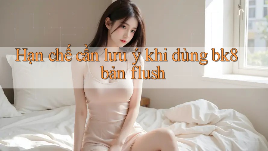 Hạn chế cần lưu ý khi dùng bk8 bản flush Hạn chế cần lưu ý khi dùng bk8 bản flush