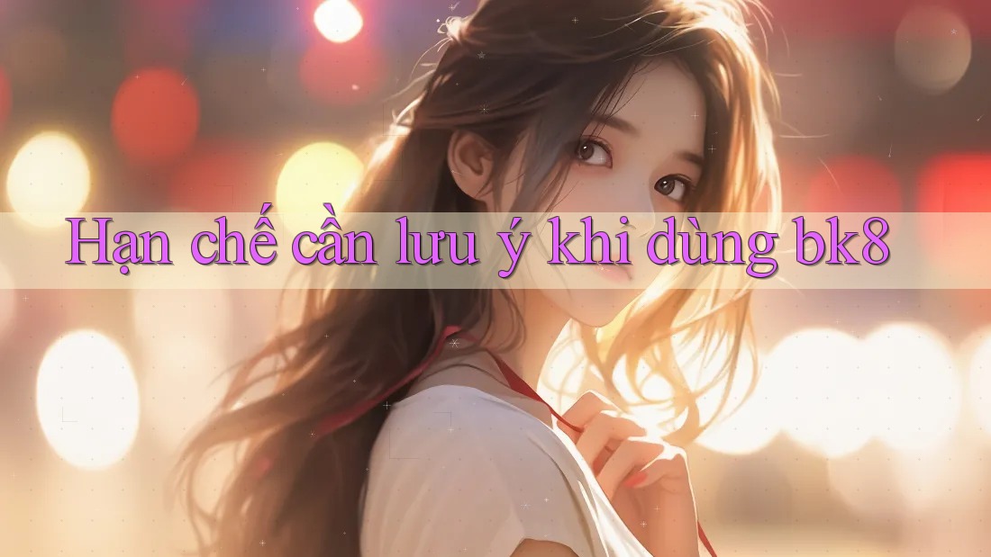 Hạn chế cần lưu ý khi dùng bk8