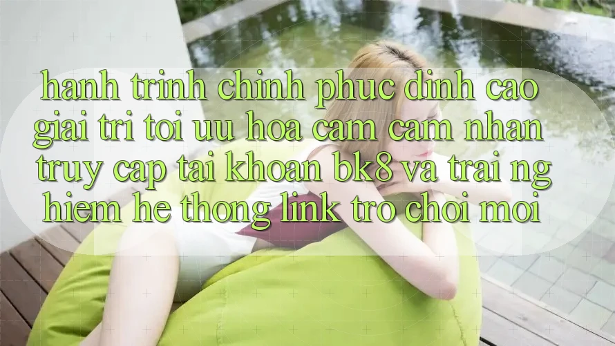 Hành Trình Chinh Phục Đỉnh Cao Giải Trí: Tối Ưu Hóa Cảm cảm nhận Truy cập tài khoản BK8 Và Trải nghiệm Hệ Thống Link Trò chơi Mới Hành Trình Chinh Phục Đỉnh Cao Giải Trí: Tối Ưu Hóa Cảm cảm nhận Truy cập tài khoản BK8 Và Trải nghiệm Hệ Thống Link Trò chơi Mới