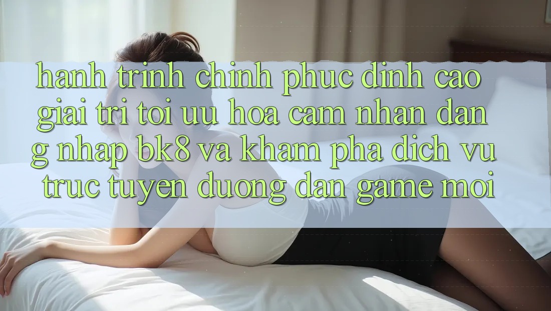 Hành Trình Chinh Phục Đỉnh Cao Giải Trí: Tối Ưu Hóa Cảm nhận Đăng Nhập BK8 Và Khám Phá Dịch vụ trực tuyến Đường dẫn Game Mới Hành Trình Chinh Phục Đỉnh Cao Giải Trí: Tối Ưu Hóa Cảm nhận Đăng Nhập BK8 Và Khám Phá Dịch vụ trực tuyến Đường dẫn Game Mới