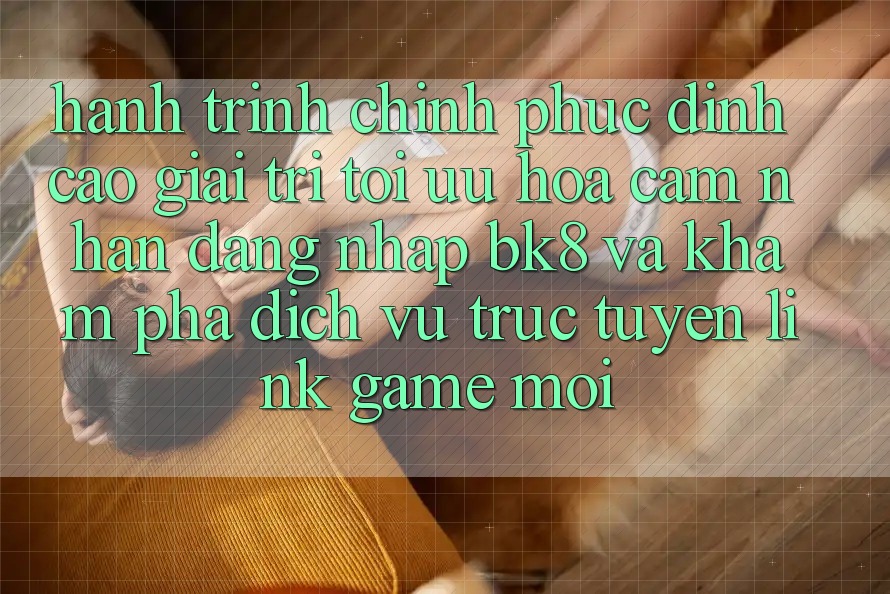 Hành Trình Chinh Phục Đỉnh cao Giải Trí: Tối Ưu Hóa Cảm nhận Đăng Nhập BK8 Và Khám Phá Dịch vụ trực tuyến Link Game Mới