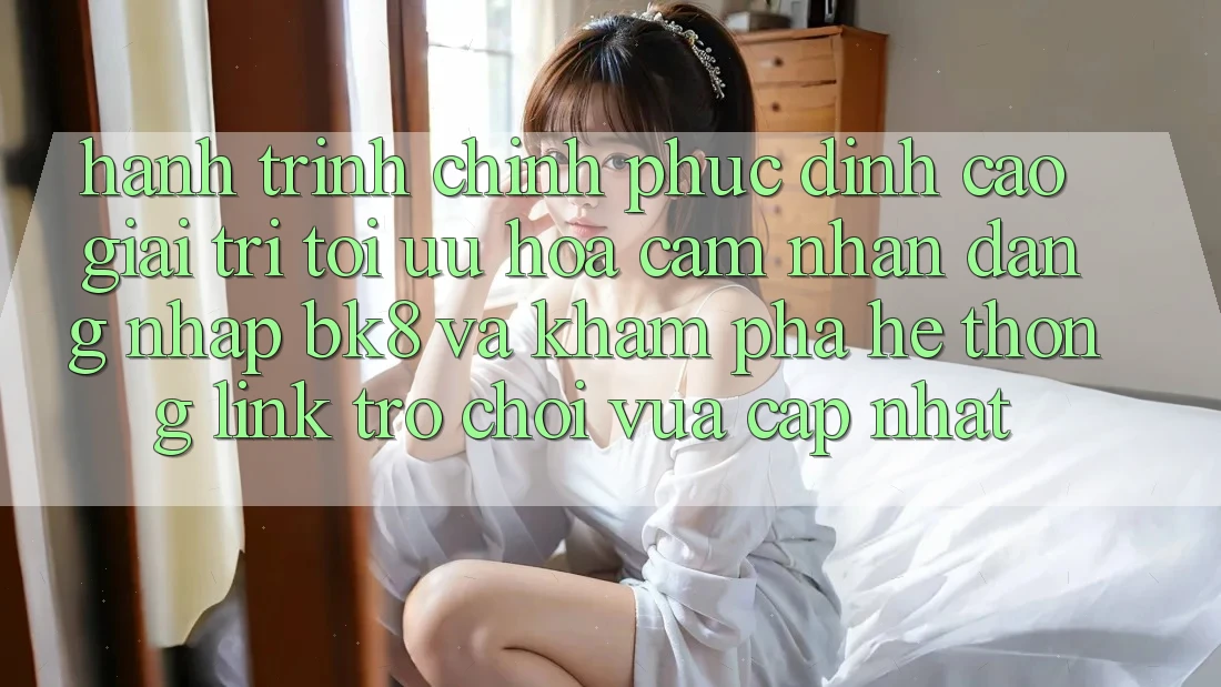 Hành Trình Chinh Phục Đỉnh Cao Giải Trí: Tối Ưu Hóa Cảm nhận Đăng Nhập BK8 Và Khám Phá Hệ Thống Link Trò chơi Vừa cập nhật Hành Trình Chinh Phục Đỉnh Cao Giải Trí: Tối Ưu Hóa Cảm nhận Đăng Nhập BK8 Và Khám Phá Hệ Thống Link Trò chơi Vừa cập nhật