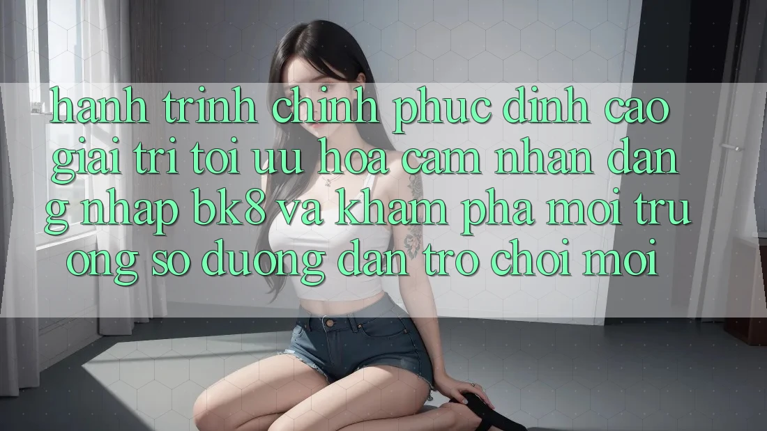 Hành Trình Chinh Phục Đỉnh Cao Giải Trí: Tối Ưu Hóa Cảm nhận Đăng Nhập BK8 Và Khám Phá Môi trường số Đường dẫn Trò chơi Mới