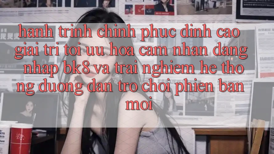 Hành Trình Chinh Phục Đỉnh Cao Giải Trí: Tối Ưu Hóa Cảm nhận Đăng Nhập BK8 Và Trải nghiệm Hệ Thống Đường dẫn Trò chơi Phiên bản mới Hành Trình Chinh Phục Đỉnh Cao Giải Trí: Tối Ưu Hóa Cảm nhận Đăng Nhập BK8 Và Trải nghiệm Hệ Thống Đường dẫn Trò chơi Phiên bản mới