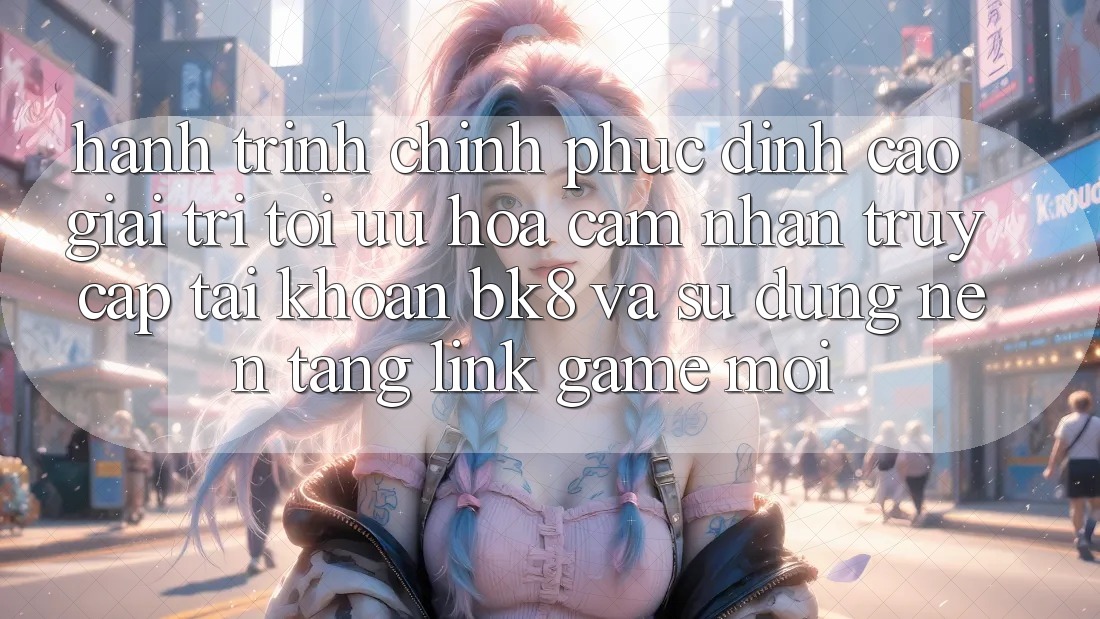 Hành Trình Chinh Phục Đỉnh Cao Giải Trí: Tối Ưu Hóa Cảm nhận Truy cập tài khoản BK8 Và Sử dụng Nền tảng Link Game Mới Hành Trình Chinh Phục Đỉnh Cao Giải Trí: Tối Ưu Hóa Cảm nhận Truy cập tài khoản BK8 Và Sử dụng Nền tảng Link Game Mới