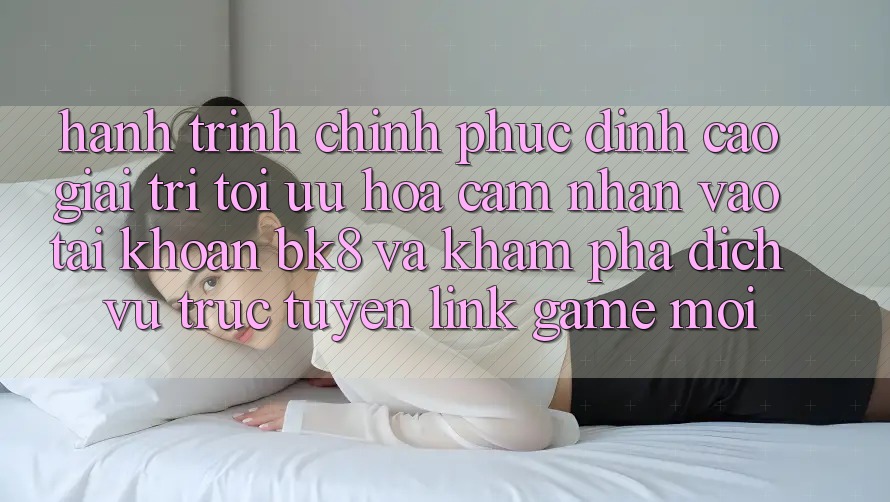 Hành Trình Chinh Phục Đỉnh Cao Giải Trí: Tối Ưu Hóa Cảm nhận Vào tài khoản BK8 Và Khám Phá Dịch vụ trực tuyến Link Game Mới