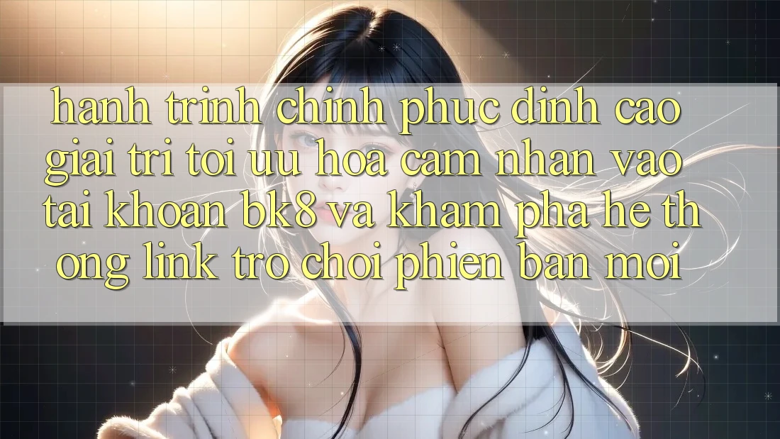 Hành Trình Chinh Phục Đỉnh Cao Giải Trí: Tối Ưu Hóa Cảm nhận Vào tài khoản BK8 Và Khám Phá Hệ Thống Link Trò chơi Phiên bản mới