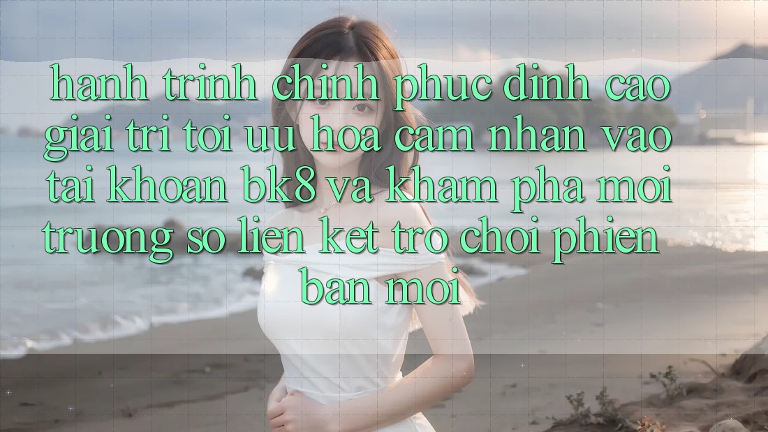 Hành Trình Chinh Phục Đỉnh Cao Giải Trí: Tối Ưu Hóa Cảm nhận Vào tài khoản BK8 Và Khám Phá Môi trường số Liên kết Trò chơi Phiên bản mới Hành Trình Chinh Phục Đỉnh Cao Giải Trí: Tối Ưu Hóa Cảm nhận Vào tài khoản BK8 Và Khám Phá Môi trường số Liên kết Trò chơi Phiên bản mới
