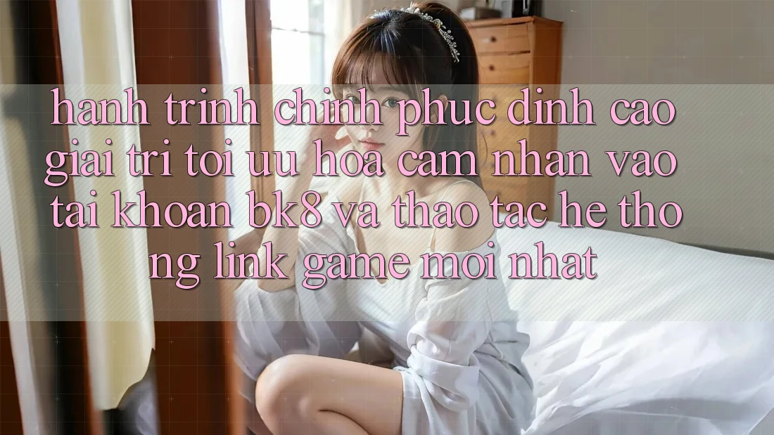 Hành Trình Chinh Phục Đỉnh Cao Giải Trí: Tối Ưu Hóa Cảm nhận Vào tài khoản BK8 Và Thao tác Hệ Thống Link Game Mới nhất