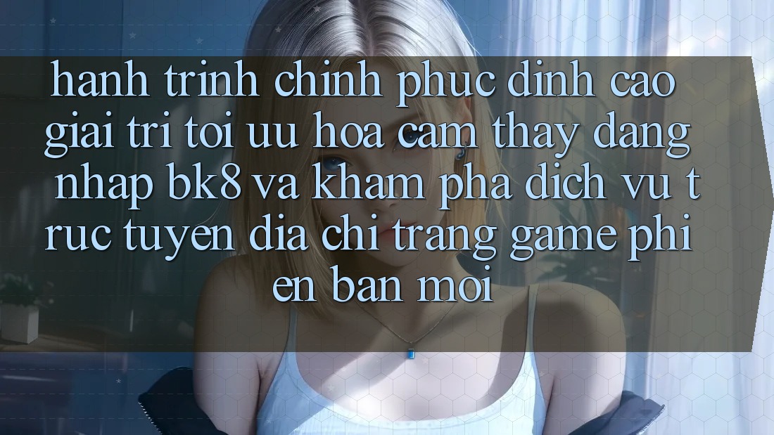 Hành Trình Chinh Phục Đỉnh cao Giải Trí: Tối Ưu Hóa Cảm thấy Đăng Nhập BK8 Và Khám Phá Dịch vụ trực tuyến Địa chỉ trang Game Phiên bản mới