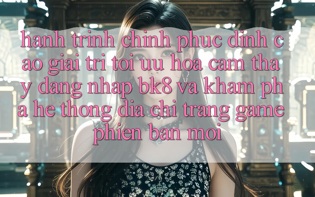 Hành Trình Chinh Phục Đỉnh Cao Giải Trí: Tối Ưu Hóa Cảm thấy Đăng Nhập BK8 Và Khám Phá Hệ Thống Địa chỉ trang Game Phiên bản mới