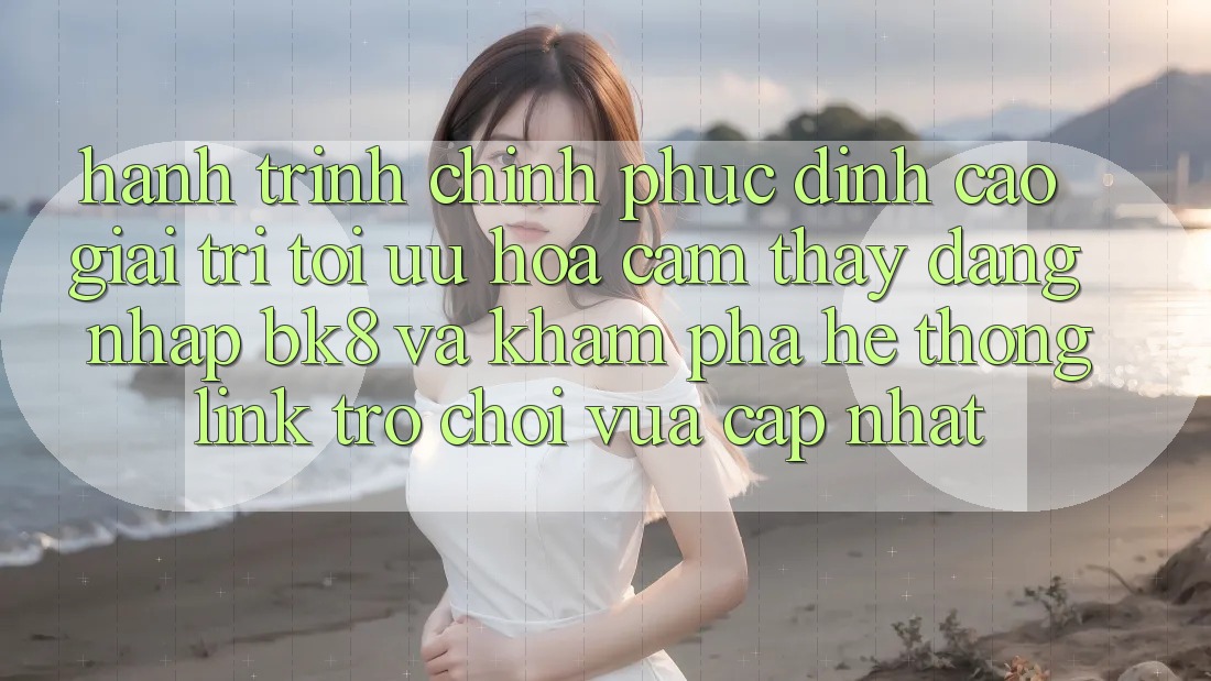 Hành Trình Chinh Phục Đỉnh Cao Giải Trí: Tối Ưu Hóa Cảm thấy Đăng Nhập BK8 Và Khám Phá Hệ Thống Link Trò chơi Vừa cập nhật Hành Trình Chinh Phục Đỉnh Cao Giải Trí: Tối Ưu Hóa Cảm thấy Đăng Nhập BK8 Và Khám Phá Hệ Thống Link Trò chơi Vừa cập nhật