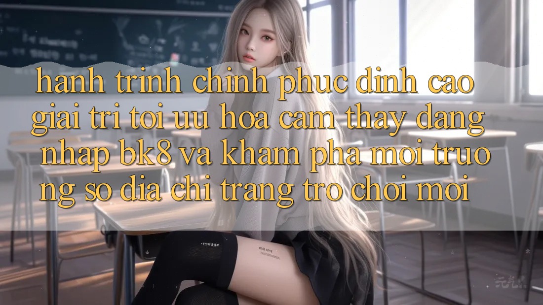 Hành Trình Chinh Phục Đỉnh Cao Giải Trí: Tối Ưu Hóa Cảm thấy Đăng Nhập BK8 Và Khám phá Môi trường số Địa chỉ trang Trò chơi Mới