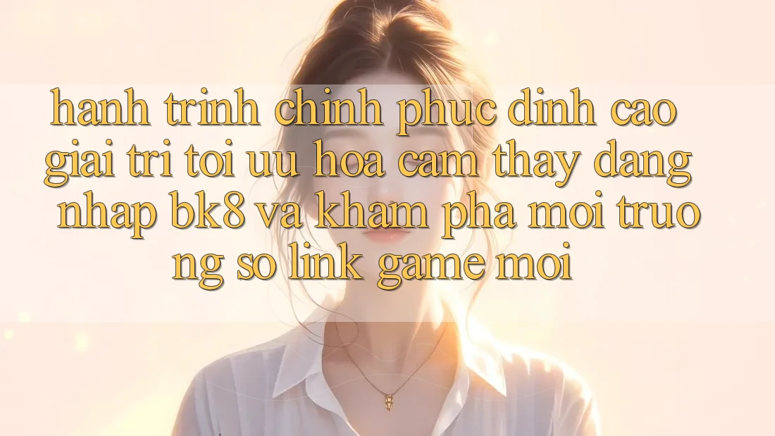 Hành Trình Chinh Phục Đỉnh Cao Giải Trí: Tối Ưu Hóa Cảm thấy Đăng Nhập BK8 Và Khám phá Môi trường số Link Game Mới
