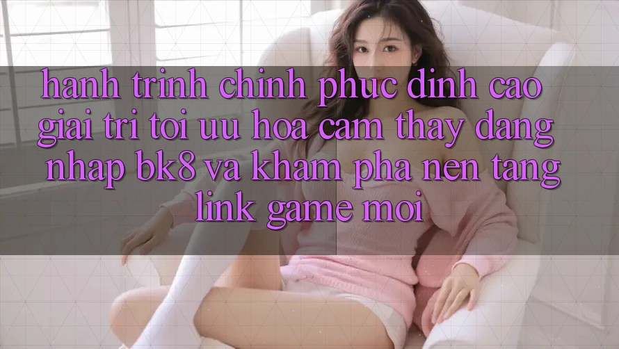 Hành Trình Chinh Phục Đỉnh cao Giải Trí: Tối Ưu Hóa Cảm thấy Đăng Nhập BK8 Và Khám Phá Nền tảng Link Game Mới Hành Trình Chinh Phục Đỉnh cao Giải Trí: Tối Ưu Hóa Cảm thấy Đăng Nhập BK8 Và Khám Phá Nền tảng Link Game Mới