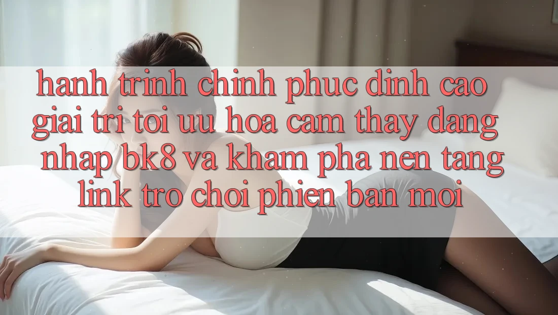 Hành Trình Chinh Phục Đỉnh Cao Giải Trí: Tối Ưu Hóa Cảm thấy Đăng Nhập BK8 Và Khám Phá Nền tảng Link Trò chơi Phiên bản mới