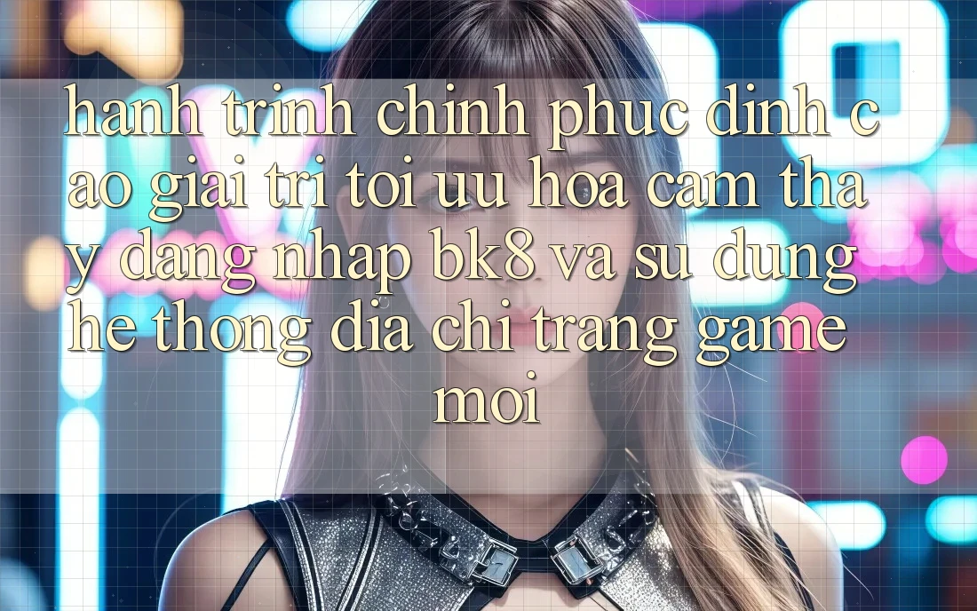 Hành Trình Chinh Phục Đỉnh Cao Giải Trí: Tối Ưu Hóa Cảm thấy Đăng Nhập BK8 Và Sử dụng Hệ Thống Địa chỉ trang Game Mới Hành Trình Chinh Phục Đỉnh Cao Giải Trí: Tối Ưu Hóa Cảm thấy Đăng Nhập BK8 Và Sử dụng Hệ Thống Địa chỉ trang Game Mới