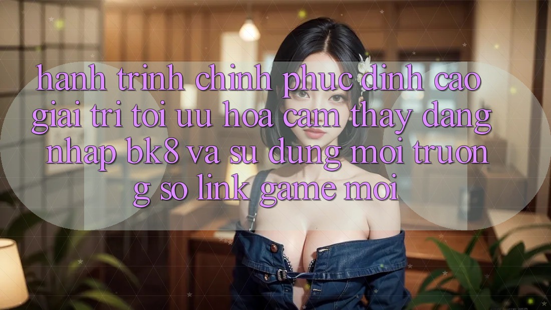 Hành Trình Chinh Phục Đỉnh Cao Giải Trí: Tối Ưu Hóa Cảm thấy Đăng Nhập BK8 Và Sử dụng Môi trường số Link Game Mới