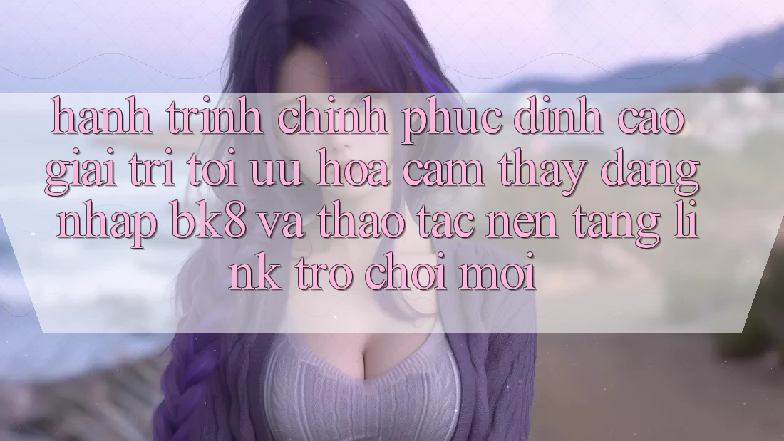 Hành Trình Chinh Phục Đỉnh Cao Giải Trí: Tối Ưu Hóa Cảm thấy Đăng Nhập BK8 Và Thao tác Nền tảng Link Trò chơi Mới Hành Trình Chinh Phục Đỉnh Cao Giải Trí: Tối Ưu Hóa Cảm thấy Đăng Nhập BK8 Và Thao tác Nền tảng Link Trò chơi Mới