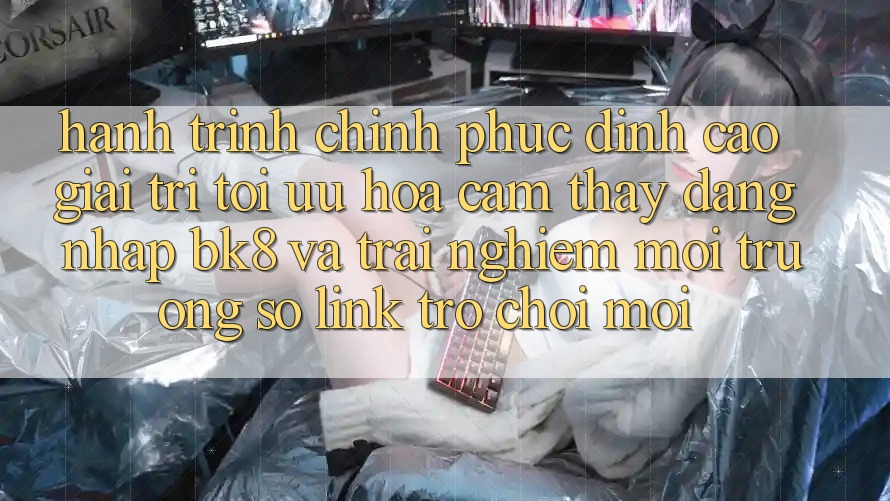 Hành Trình Chinh Phục Đỉnh Cao Giải Trí: Tối Ưu Hóa Cảm thấy Đăng Nhập BK8 Và Trải nghiệm Môi trường số Link Trò chơi Mới Hành Trình Chinh Phục Đỉnh Cao Giải Trí: Tối Ưu Hóa Cảm thấy Đăng Nhập BK8 Và Trải nghiệm Môi trường số Link Trò chơi Mới