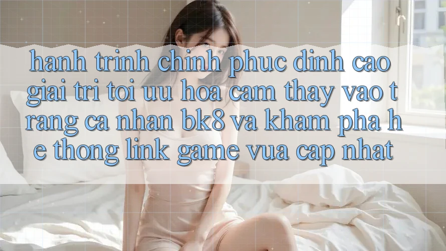 Hành Trình Chinh Phục Đỉnh Cao Giải Trí: Tối Ưu Hóa Cảm thấy Vào trang cá nhân BK8 Và Khám Phá Hệ Thống Link Game Vừa cập nhật Hành Trình Chinh Phục Đỉnh Cao Giải Trí: Tối Ưu Hóa Cảm thấy Vào trang cá nhân BK8 Và Khám Phá Hệ Thống Link Game Vừa cập nhật