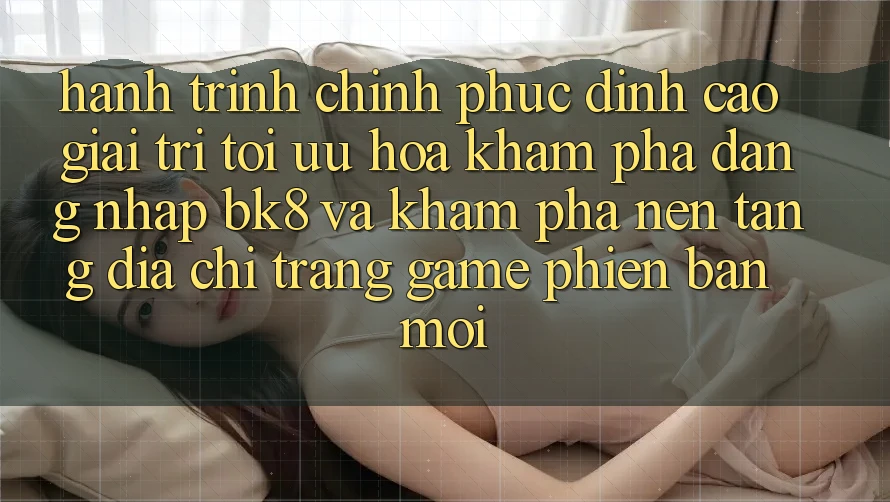 Hành Trình Chinh Phục Đỉnh Cao Giải Trí: Tối Ưu Hóa Khám phá Đăng Nhập BK8 Và Khám Phá Nền tảng Địa chỉ trang Game Phiên bản mới
