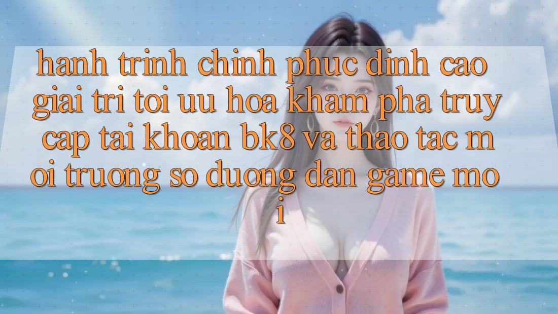 Hành Trình Chinh Phục Đỉnh Cao Giải Trí: Tối Ưu Hóa Khám phá Truy cập tài khoản BK8 Và Thao tác Môi trường số Đường dẫn Game Mới Hành Trình Chinh Phục Đỉnh Cao Giải Trí: Tối Ưu Hóa Khám phá Truy cập tài khoản BK8 Và Thao tác Môi trường số Đường dẫn Game Mới