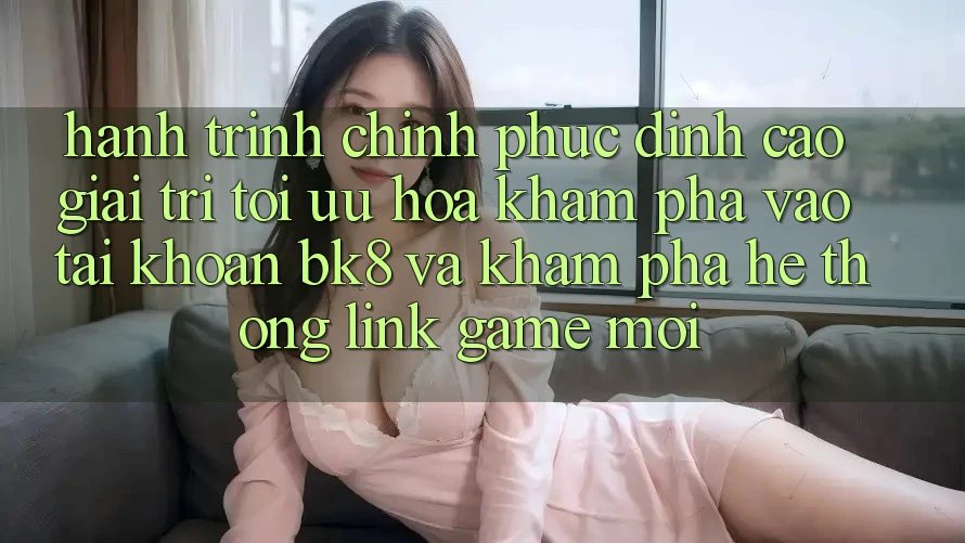 Hành Trình Chinh Phục Đỉnh Cao Giải Trí: Tối Ưu Hóa Khám phá Vào tài khoản BK8 Và Khám Phá Hệ Thống Link Game Mới Hành Trình Chinh Phục Đỉnh Cao Giải Trí: Tối Ưu Hóa Khám phá Vào tài khoản BK8 Và Khám Phá Hệ Thống Link Game Mới