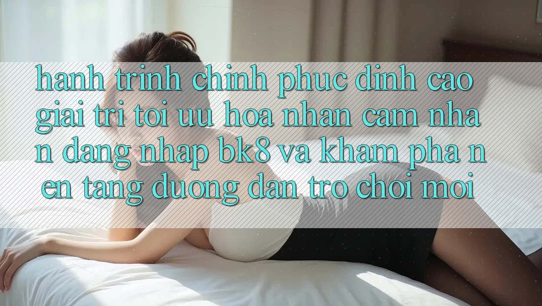 Hành Trình Chinh Phục Đỉnh Cao Giải Trí: Tối Ưu Hóa Nhận cảm nhận Đăng Nhập BK8 Và Khám Phá Nền tảng Đường dẫn Trò chơi Mới Hành Trình Chinh Phục Đỉnh Cao Giải Trí: Tối Ưu Hóa Nhận cảm nhận Đăng Nhập BK8 Và Khám Phá Nền tảng Đường dẫn Trò chơi Mới