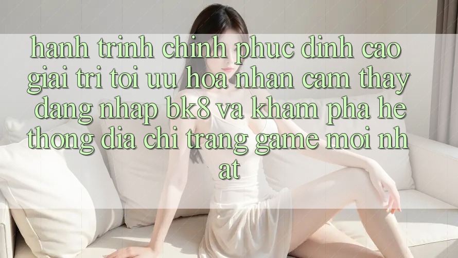 Hành Trình Chinh Phục Đỉnh Cao Giải Trí: Tối Ưu Hóa Nhận cảm thấy Đăng Nhập BK8 Và Khám Phá Hệ Thống Địa chỉ trang Game Mới nhất