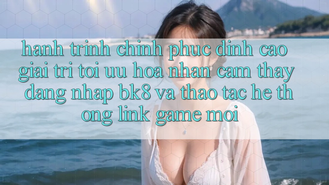 Hành Trình Chinh Phục Đỉnh Cao Giải Trí: Tối Ưu Hóa Nhận cảm thấy Đăng Nhập BK8 Và Thao tác Hệ Thống Link Game Mới