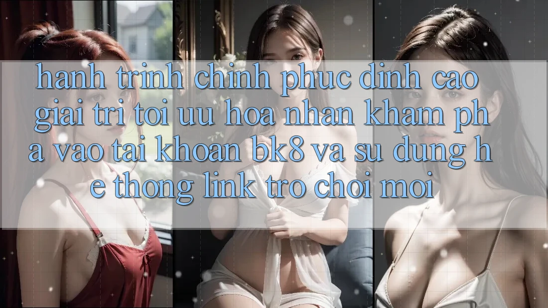 Hành Trình Chinh Phục Đỉnh cao Giải Trí: Tối Ưu Hóa Nhận khám phá Vào tài khoản BK8 Và Sử dụng Hệ Thống Link Trò chơi Mới Hành Trình Chinh Phục Đỉnh cao Giải Trí: Tối Ưu Hóa Nhận khám phá Vào tài khoản BK8 Và Sử dụng Hệ Thống Link Trò chơi Mới