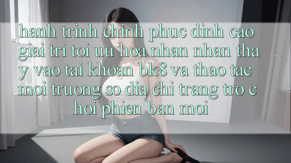 Hành Trình Chinh Phục Đỉnh Cao Giải Trí: Tối Ưu Hóa Nhận nhận thấy Vào tài khoản BK8 Và Thao tác Môi trường số Địa chỉ trang Trò chơi Phiên bản mới Hành Trình Chinh Phục Đỉnh Cao Giải Trí: Tối Ưu Hóa Nhận nhận thấy Vào tài khoản BK8 Và Thao tác Môi trường số Địa chỉ trang Trò chơi Phiên bản mới