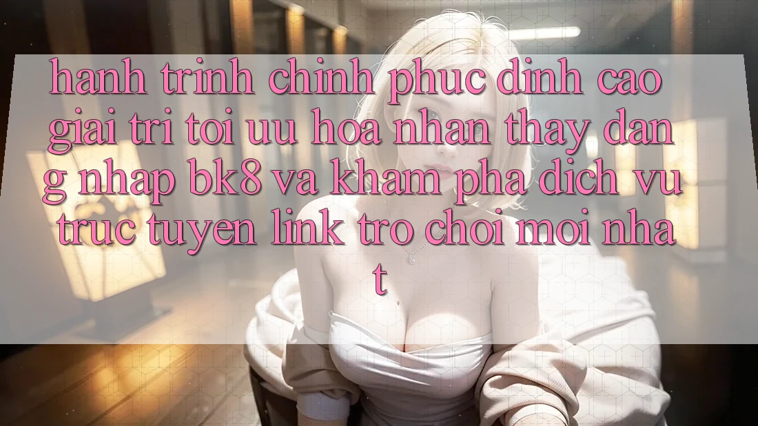 Hành Trình Chinh Phục Đỉnh Cao Giải Trí: Tối Ưu Hóa Nhận thấy Đăng Nhập BK8 Và Khám Phá Dịch vụ trực tuyến Link Trò chơi Mới nhất