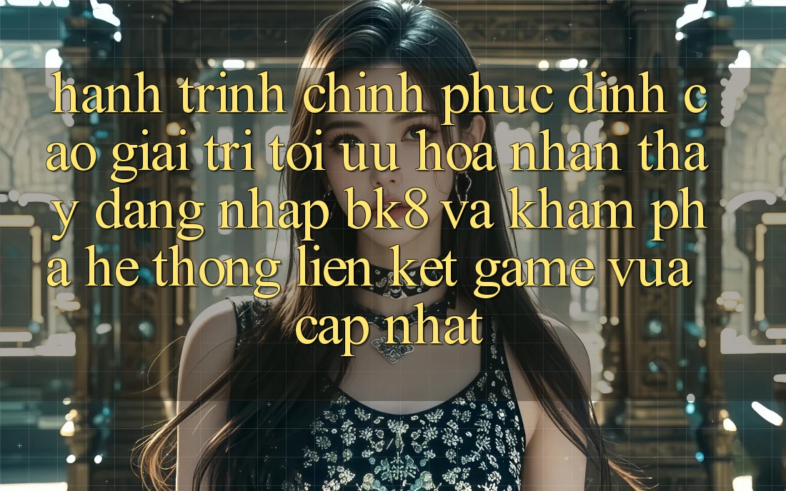 Hành Trình Chinh Phục Đỉnh Cao Giải Trí: Tối Ưu Hóa Nhận thấy Đăng Nhập BK8 Và Khám Phá Hệ Thống Liên kết Game Vừa cập nhật