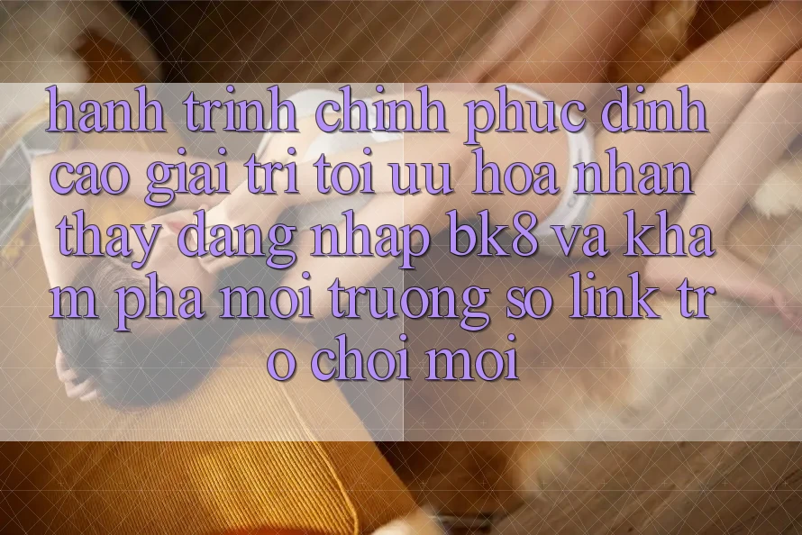 Hành Trình Chinh Phục Đỉnh Cao Giải Trí: Tối Ưu Hóa Nhận thấy Đăng Nhập BK8 Và Khám Phá Môi trường số Link Trò chơi Mới